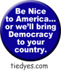 Be Nice to America or we'll bring Democracy to your country Liberal Democratic Political Button (Badge, Pin)